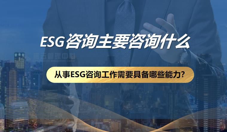 esg咨询主要咨询什么？从事ESG咨询工作需要具备哪些能力？