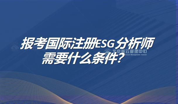 报考国际注册ESG分析师需要什么条件？