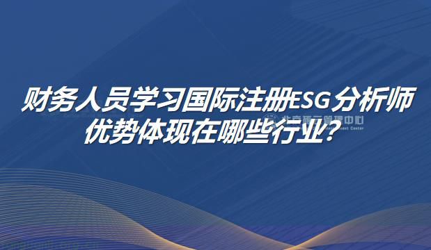 财务人员学习国际注册ESG分析师的优势体现在哪些行业？