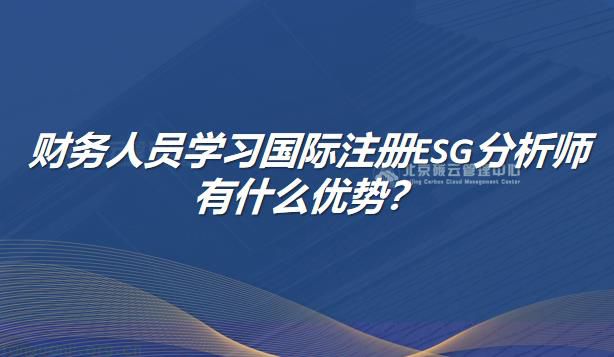 财务人员学习国际注册ESG分析师有什么优势？